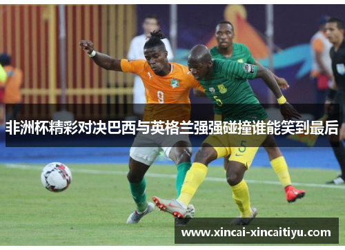 非洲杯精彩对决巴西与英格兰强强碰撞谁能笑到最后